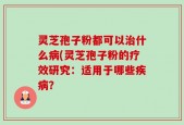 灵芝孢子粉都可以治什么病(灵芝孢子粉的疗效研究：适用于哪些疾病？