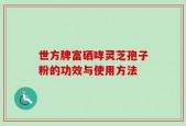 世方牌富硒哮灵芝孢子粉的功效与使用方法
