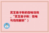 灵芝孢子粉的性味功效_“灵芝孢子粉：性味与功效解析”)