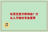 吃灵芝孢子粉咳血？什么人不能吃冬虫夏草