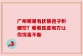 广州哪里有优质孢子粉破壁？看看这些地方让你惊喜不断