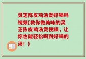 灵芝陈皮鸡汤煲好喝吗视频(教你做美味的灵芝陈皮鸡汤煲视频，让你也能轻松喝到好喝的汤！)