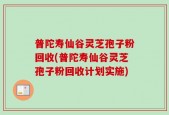 普陀寿仙谷灵芝孢子粉回收(普陀寿仙谷灵芝孢子粉回收计划实施)