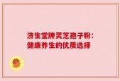 济生堂牌灵芝孢子粉：健康养生的优质选择