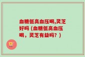 血糖低高血压喝,灵芝好吗 (血糖低高血压喝，灵芝有益吗？)