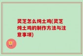 灵芝怎么炖土鸡(灵芝炖土鸡的制作方法与注意事项)