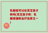 乳腺癌可以吃灵芝孢子粉吗(灵芝孢子粉：乳腺癌辅助治疗选择之一)