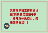 灵芝孢子粉宣传页设计图(纯天然灵芝孢子粉，提升身体免疫力，促进健康生活！)
