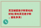 灵芝破壁孢子粉常吃的好处(常吃灵芝孢子粉，益处多多)