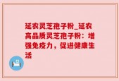 延农灵芝孢子粉_延农高品质灵芝孢子粉：增强免疫力，促进健康生活