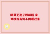 喝灵芝孢子粉前后 身体状况有何不同看过来