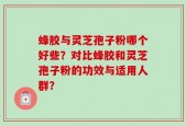 蜂胶与灵芝孢子粉哪个好些？对比蜂胶和灵芝孢子粉的功效与适用人群？