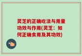 灵芝的正确吃法与用量功效与作用(灵芝：如何正确食用及其功效)