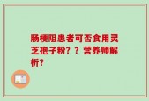 肠梗阻患者可否食用灵芝孢子粉？？营养师解析？