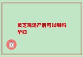 灵芝鸡汤产后可以喝吗孕妇