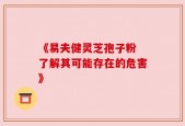 《易夫健灵芝孢子粉 了解其可能存在的危害》