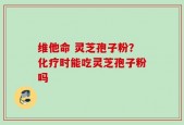 维他命 灵芝孢子粉？化疗时能吃灵芝孢子粉吗