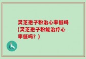 灵芝孢子粉治心率低吗(灵芝孢子粉能治疗心率低吗？)