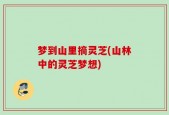 梦到山里摘灵芝(山林中的灵芝梦想)
