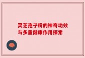 灵芝孢子粉的神奇功效与多重健康作用探索