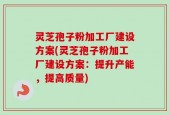 灵芝孢子粉加工厂建设方案(灵芝孢子粉加工厂建设方案：提升产能，提高质量)