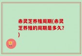 赤灵芝养殖周期(赤灵芝养殖的周期是多久？)