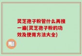 灵芝孢子粉管什么再搜一遍(灵芝孢子粉的功效及使用方法大全)