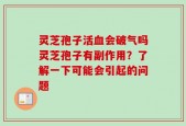 灵芝孢子活血会破气吗灵芝孢子有副作用？了解一下可能会引起的问题