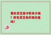 黄氏灵芝孢子粉多少钱？野生灵芝有药用价值吗？