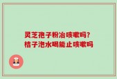 灵芝孢子粉冶咳嗽吗？桔子泡水喝能止咳嗽吗