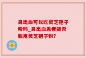 鼻出血可以吃灵芝孢子粉吗_鼻出血患者能否服用灵芝孢子粉？