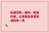 吃硒芝粉，提升、促进代谢，让你轻松享受生活的每一天