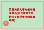 灵芝黄芪大枣枸杞子西洋参汤(灵芝黄芪大枣枸杞子西洋参汤的健康功效)