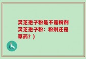 灵芝孢子粉是不是粉剂灵芝孢子粉：粉剂还是草药？)
