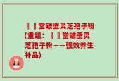 禦藥堂破壁灵芝孢子粉(重组：禦藥堂破壁灵芝孢子粉——强效养生补品)