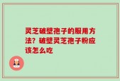 灵芝破壁孢子的服用方法？破壁灵芝孢子粉应该怎么吃