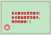 女记者试吃灵芝孢子(女记者品尝灵芝孢子，奇妙的体验！)