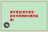 安宁灵芝(安宁灵芝：百年中药传统与现代应用)