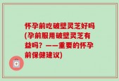 怀孕前吃破壁灵芝好吗(孕前服用破壁灵芝有益吗？——重要的怀孕前保健建议)