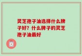 灵芝孢子油选择什么牌子好？什么牌子的灵芝孢子油最好