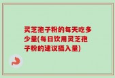 灵芝孢子粉的每天吃多少量(每日饮用灵芝孢子粉的建议摄入量)