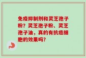 免疫抑制剂和灵芝孢子粉？灵芝孢子粉、灵芝孢子油，真的有抗癌细胞的效果吗？