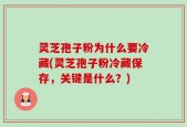 灵芝孢子粉为什么要冷藏(灵芝孢子粉冷藏保存，关键是什么？)