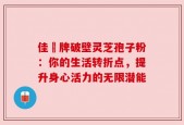 佳洰牌破壁灵芝孢子粉：你的生活转折点，提升身心活力的无限潜能