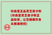 珍森堂正品灵芝孢子粉(珍森堂灵芝孢子粉正品验货，让您健康饮食从根源把控)