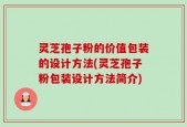 灵芝孢子粉的价值包装的设计方法(灵芝孢子粉包装设计方法简介)