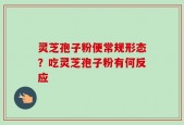 灵芝孢子粉便常规形态？吃灵芝孢子粉有何反应
