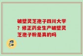 破壁灵芝孢子四川大学？修正药业生产破壁灵芝孢子粉是真的吗