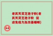 老芪芳灵芝孢子粉(老芪芳灵芝孢子粉  促进免疫力及改善睡眠)