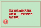 灵芝玉疏胶囊(灵芝玉疏胶囊——中药材助力免疫系统)